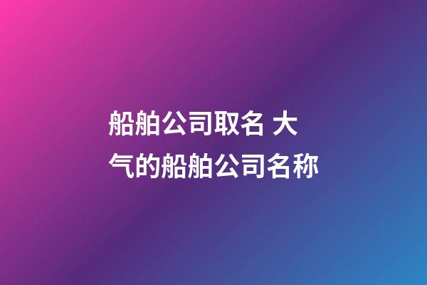 船舶公司取名 大气的船舶公司名称-第1张-公司起名-玄机派